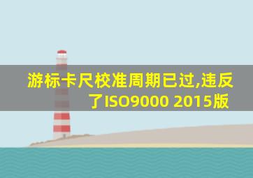 游标卡尺校准周期已过,违反了ISO9000 2015版